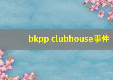 bkpp clubhouse事件